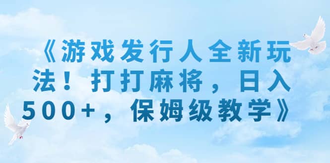 《游戏发行人全新玩法！打打麻将，日入500+，保姆级教学》创业之家-网创项目资源站-副业项目-创业项目-搞钱项目创业之家