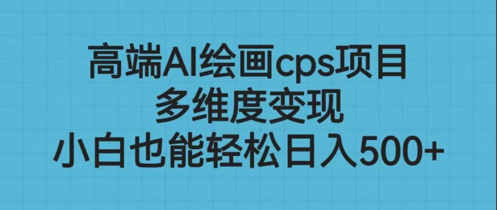 高端AI绘画cps项目，多维度变现，小白也能轻松日入500+创业之家-网创项目资源站-副业项目-创业项目-搞钱项目创业之家