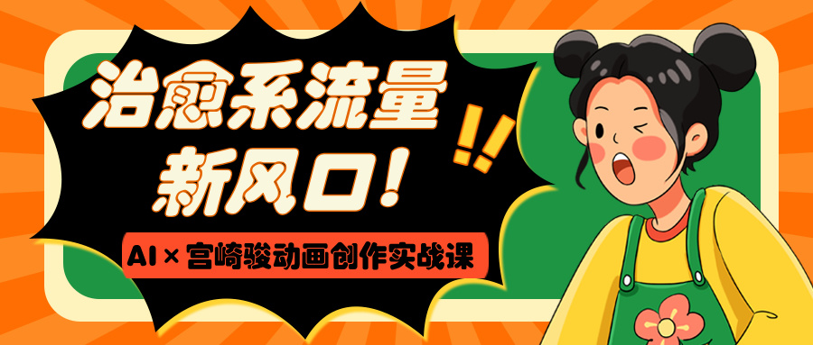 治愈系流量新风口！AI×宫崎骏动画创作实战课创业之家-网创项目资源站-副业项目-创业项目-搞钱项目创业之家