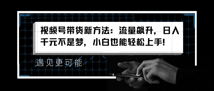 视频号带货新方法：流量飙升，日入千元不是梦，小白也能轻松上手！创业之家-网创项目资源站-副业项目-创业项目-搞钱项目创业之家