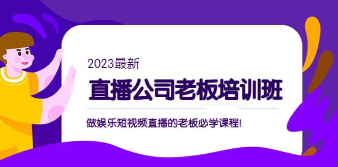 直播公司老板培训班：做娱乐短视频直播的老板必学课程创业之家-网创项目资源站-副业项目-创业项目-搞钱项目创业之家