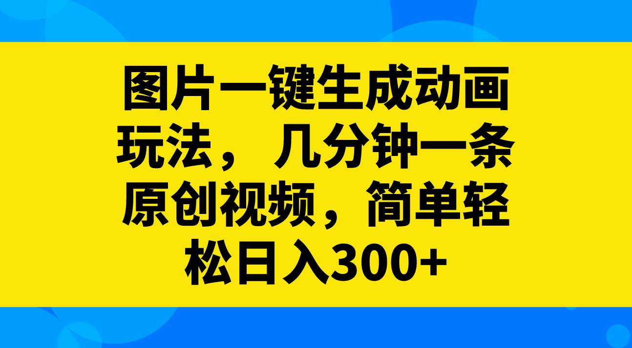 图片一键生成动画玩法，几分钟一条原创视频，简单轻松日入300+创业之家-网创项目资源站-副业项目-创业项目-搞钱项目创业之家