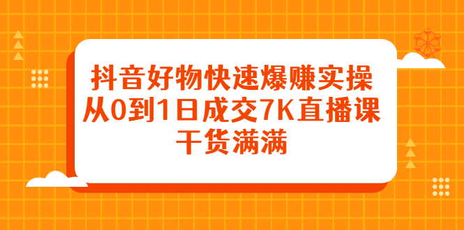 抖音好物快速爆赚实操，从0到1日成交7K直播课，干货满满创业之家-网创项目资源站-副业项目-创业项目-搞钱项目创业之家