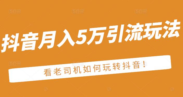 老古董·抖音月入5万引流玩法，看看老司机如何玩转抖音(附赠：抖音另类引流思路)创业之家-网创项目资源站-副业项目-创业项目-搞钱项目创业之家