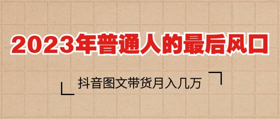 2023普通人的最后风口，抖音图文带货月入几万+创业之家-网创项目资源站-副业项目-创业项目-搞钱项目创业之家