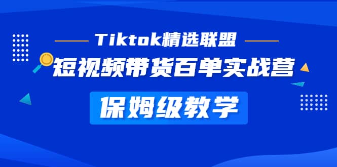 Tiktok精选联盟·短视频带货百单实战营 保姆级教学 快速成为Tiktok带货达人创业之家-网创项目资源站-副业项目-创业项目-搞钱项目创业之家