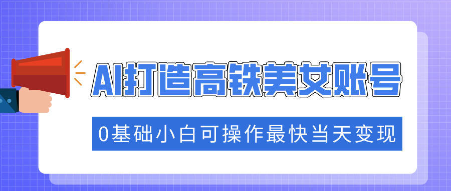 抓住流量密码快速涨粉，AI打造高铁美女账号，0基础小白可操作最快当天变现创业之家-网创项目资源站-副业项目-创业项目-搞钱项目创业之家
