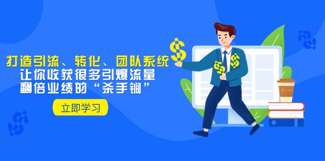 教你打造引流、转化、团队系统，让你收获很多引爆流量、翻倍业绩的“杀手锏”创业之家-网创项目资源站-副业项目-创业项目-搞钱项目创业之家