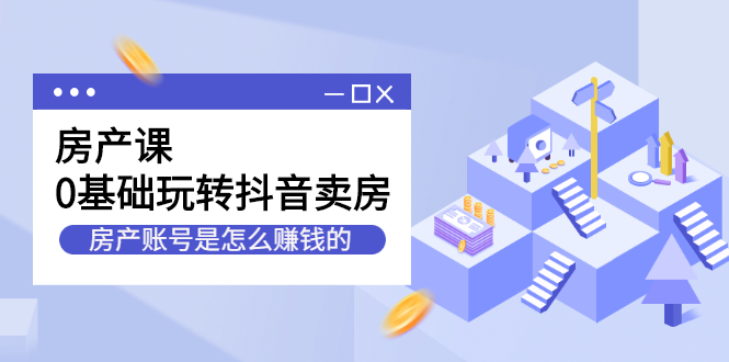 房产课，0基础玩转抖音卖房价值1798元创业之家-网创项目资源站-副业项目-创业项目-搞钱项目创业之家