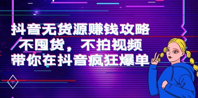 抖音无货源赚钱攻略，不囤货，不拍视频，带你在抖音疯狂爆单创业之家-网创项目资源站-副业项目-创业项目-搞钱项目创业之家