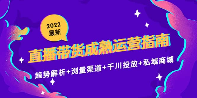 2022最新直播带货成熟运营指南：趋势解析+浏量渠道+千川投放+私域商城创业之家-网创项目资源站-副业项目-创业项目-搞钱项目创业之家