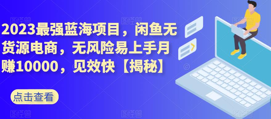 2023最强蓝海项目，闲鱼无货源电商，无风险易上手月赚10000，见效快【揭秘】创业之家-网创项目资源站-副业项目-创业项目-搞钱项目创业之家