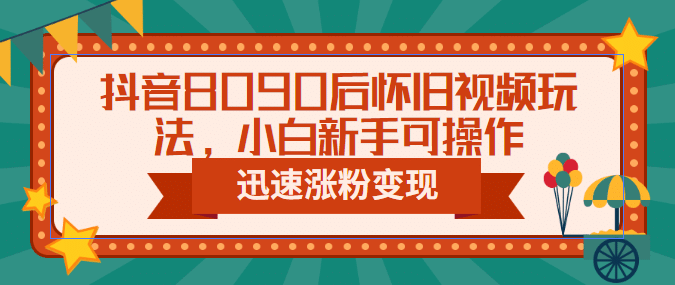 抖音8090后怀旧视频玩法，小白新手可操作，迅速涨粉变现（教程+素材）创业之家-网创项目资源站-副业项目-创业项目-搞钱项目创业之家