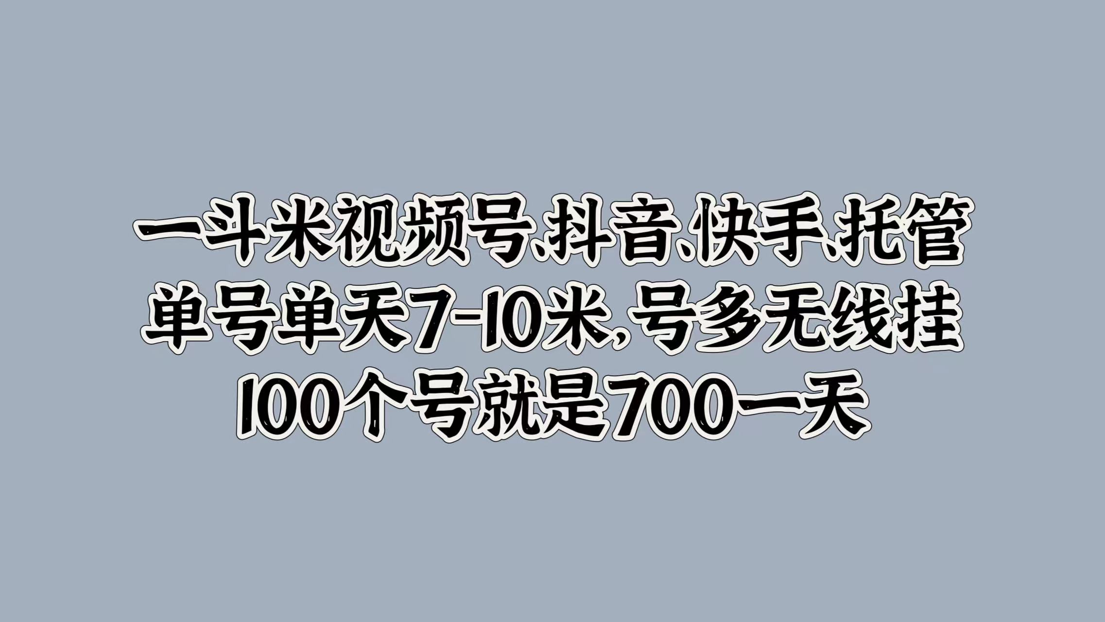 一斗米视频号、抖音、快手、托管，单号单天7-10米，号多无线挂，100个号就是700一天创业之家-网创项目资源站-副业项目-创业项目-搞钱项目创业之家