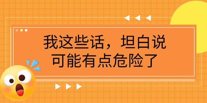 某公众号付费文章《我这些话，坦白说，可能有点危险了》创业之家-网创项目资源站-副业项目-创业项目-搞钱项目创业之家