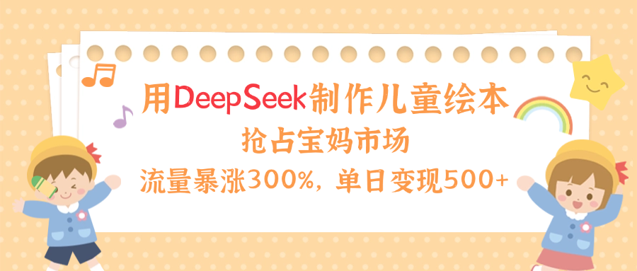 用Deepseek制作儿童绘本，流量暴涨300%，抢占宝妈儿童市场，单日变现500+！创业之家-网创项目资源站-副业项目-创业项目-搞钱项目创业之家