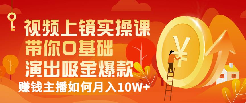 视频上镜实操课：带你0基础演出吸金爆款，赚钱主播如何月入10W+创业之家-网创项目资源站-副业项目-创业项目-搞钱项目创业之家