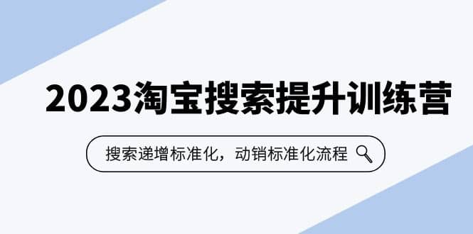 2023淘宝搜索-提升训练营，搜索-递增标准化，动销标准化流程（7节课）创业之家-网创项目资源站-副业项目-创业项目-搞钱项目创业之家