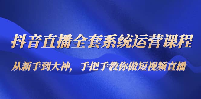 抖音直播全套系统运营课程：从新手到大神，手把手教你做直播短视频创业之家-网创项目资源站-副业项目-创业项目-搞钱项目创业之家