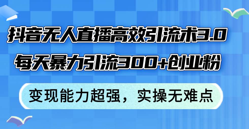 抖音无人直播高效引流术3.0，每天暴力引流300+创业粉，变现能力超强，…创业之家-网创项目资源站-副业项目-创业项目-搞钱项目创业之家