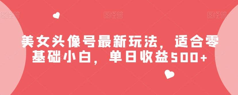 美女头像号最新玩法，适合零基础小白，单日收益500+【揭秘】创业之家-网创项目资源站-副业项目-创业项目-搞钱项目创业之家