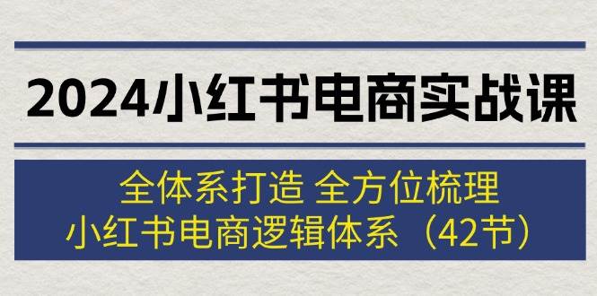 2024小红书电商实战课：全体系打造 全方位梳理 小红书电商逻辑体系 (42节)创业之家-网创项目资源站-副业项目-创业项目-搞钱项目创业之家