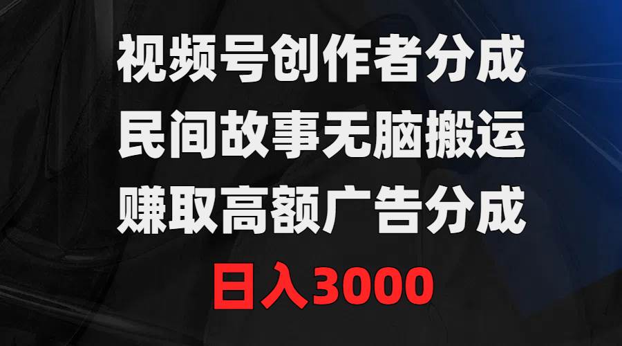 视频号创作者分成，民间故事无脑搬运，赚取高额广告分成，日入3000创业之家-网创项目资源站-副业项目-创业项目-搞钱项目创业之家