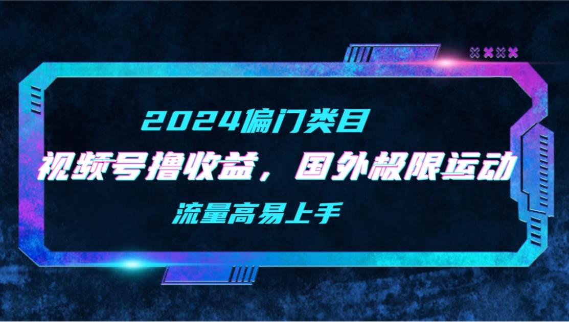 【2024偏门类目】视频号撸收益，二创国外极限运动视频锦集，流量高易上手创业之家-网创项目资源站-副业项目-创业项目-搞钱项目创业之家