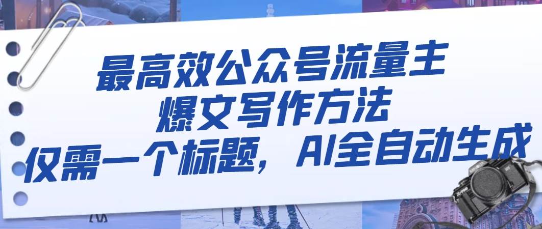 最高效公众号流量主爆文写作方法，仅需一个标题，AI全自动生成创业之家-网创项目资源站-副业项目-创业项目-搞钱项目创业之家