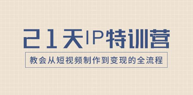 21天IP特训营，教会从短视频制作到变现的全流程创业之家-网创项目资源站-副业项目-创业项目-搞钱项目创业之家