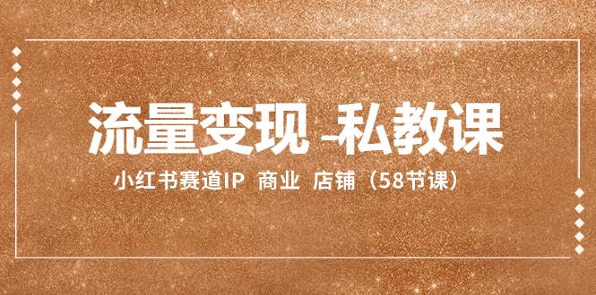 流量变现-私教课：小红书赛道IP  商业  店铺（58节课）创业之家-网创项目资源站-副业项目-创业项目-搞钱项目创业之家