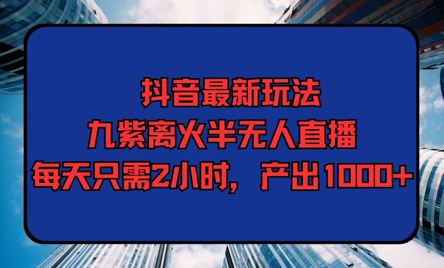抖音最新玩法，九紫离火半无人直播，每天只需2小时，产出1000+创业之家-网创项目资源站-副业项目-创业项目-搞钱项目创业之家
