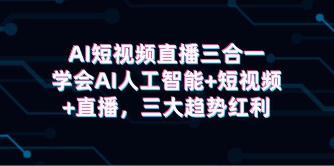 AI短视频直播三合一，学会AI人工智能+短视频+直播，三大趋势红利创业之家-网创项目资源站-副业项目-创业项目-搞钱项目创业之家