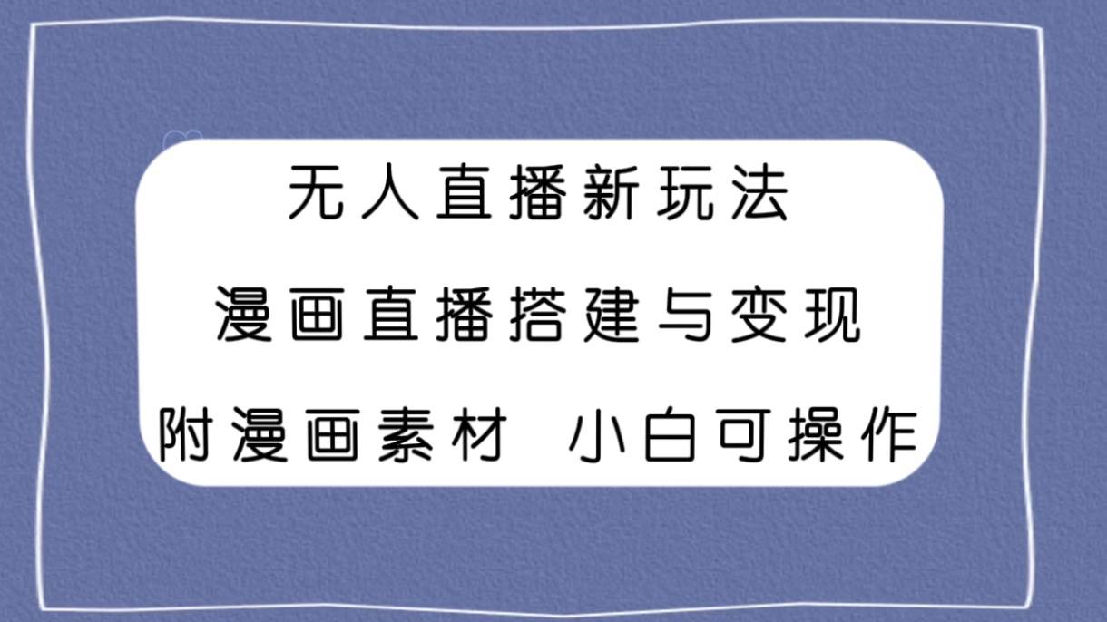 无人直播新玩法，漫画直播搭建与变现，附漫画素材小白也可操作创业之家-网创项目资源站-副业项目-创业项目-搞钱项目创业之家