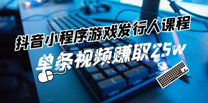 抖音小程序-游戏发行人课程：带你玩转游戏任务变现，单条视频赚取25w创业之家-网创项目资源站-副业项目-创业项目-搞钱项目创业之家