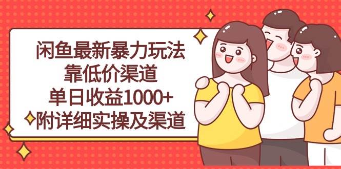 闲鱼最新暴力玩法，靠低价渠道单日收益1000+，附详细实操及渠道创业之家-网创项目资源站-副业项目-创业项目-搞钱项目创业之家