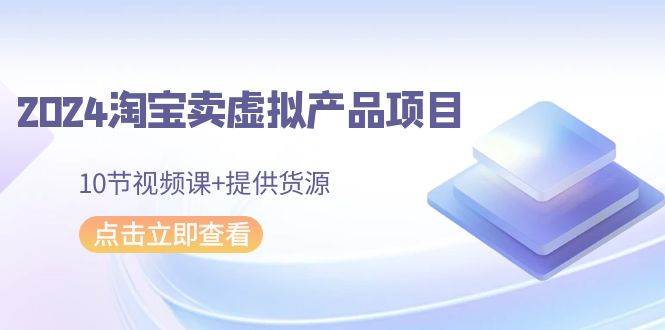 2024淘宝卖虚拟产品项目，10节视频课+提供货源创业之家-网创项目资源站-副业项目-创业项目-搞钱项目创业之家