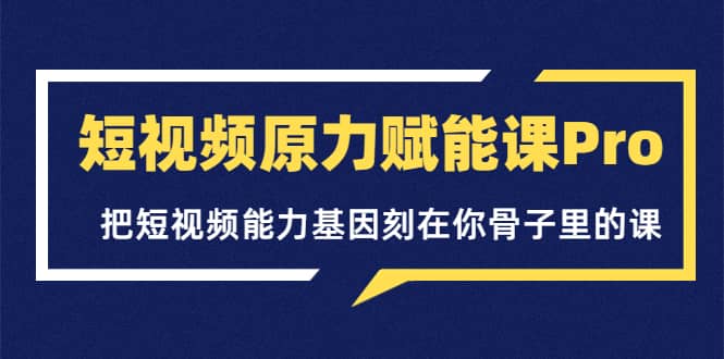 短视频原力赋能课Pro，把短视频能力基因刻在你骨子里的课（价值4999元）创业之家-网创项目资源站-副业项目-创业项目-搞钱项目创业之家