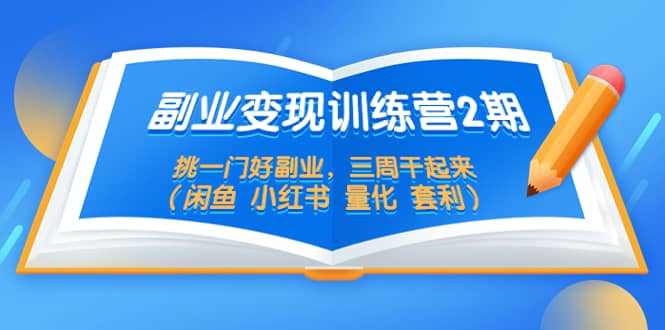 副业变现训练营2期，挑一门好副业，三周干起来（闲鱼 小红书 量化 套利）创业之家-网创项目资源站-副业项目-创业项目-搞钱项目创业之家