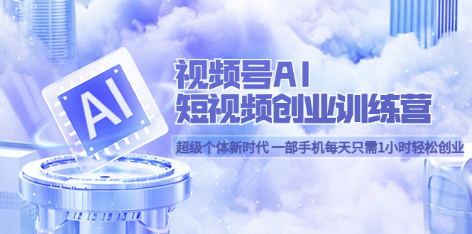 视频号AI短视频创业训练营 超级个体新时代 一部手机每天只需1小时轻松创业创业之家-网创项目资源站-副业项目-创业项目-搞钱项目创业之家