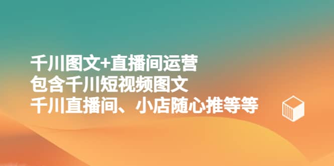 千川图文+直播间运营，包含千川短视频图文、千川直播间、小店随心推等等创业之家-网创项目资源站-副业项目-创业项目-搞钱项目创业之家