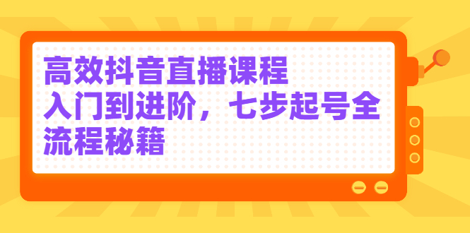 高效抖音直播课程，入门到进阶，七步起号全流程秘籍创业之家-网创项目资源站-副业项目-创业项目-搞钱项目创业之家
