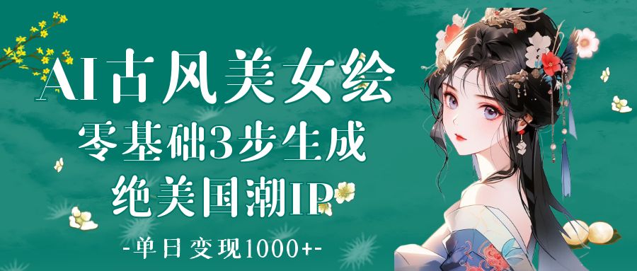 AI古风美女绘：零基础3步生成绝美国潮IP 单日变现1000+创业之家-网创项目资源站-副业项目-创业项目-搞钱项目创业之家