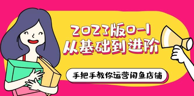 2023版0-1从基础到进阶，手把手教你运营闲鱼店铺（10节视频课）创业之家-网创项目资源站-副业项目-创业项目-搞钱项目创业之家