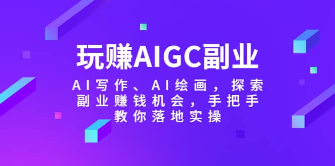 玩赚AIGC副业-AI写作、AI绘画，探索副业赚钱机会，手把手教你落地实操创业之家-网创项目资源站-副业项目-创业项目-搞钱项目创业之家