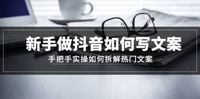 新手做抖音如何写文案，手把手实操如何拆解热门文案创业之家-网创项目资源站-副业项目-创业项目-搞钱项目创业之家
