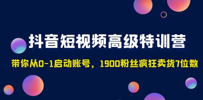抖音短视频高级特训营：带你从0-1启动账号，1900粉丝疯狂卖货7位数创业之家-网创项目资源站-副业项目-创业项目-搞钱项目创业之家