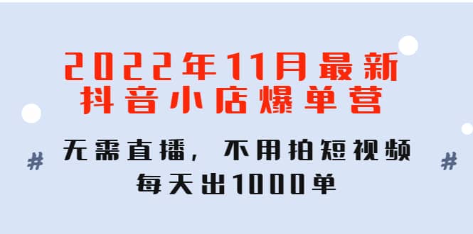 2022年11月最新抖音小店爆单训练营：无需直播，不用拍短视频，每天出1000单创业之家-网创项目资源站-副业项目-创业项目-搞钱项目创业之家