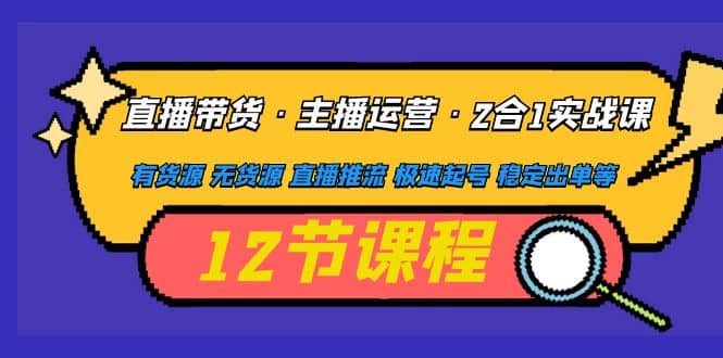 直播带货·主播运营2合1实战课 有货源 无货源 直播推流 极速起号 稳定出单创业之家-网创项目资源站-副业项目-创业项目-搞钱项目创业之家