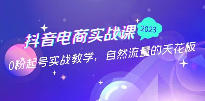 抖音电商实战课：0粉起号实战教学，自然流量的天花板（2月19最新）创业之家-网创项目资源站-副业项目-创业项目-搞钱项目创业之家